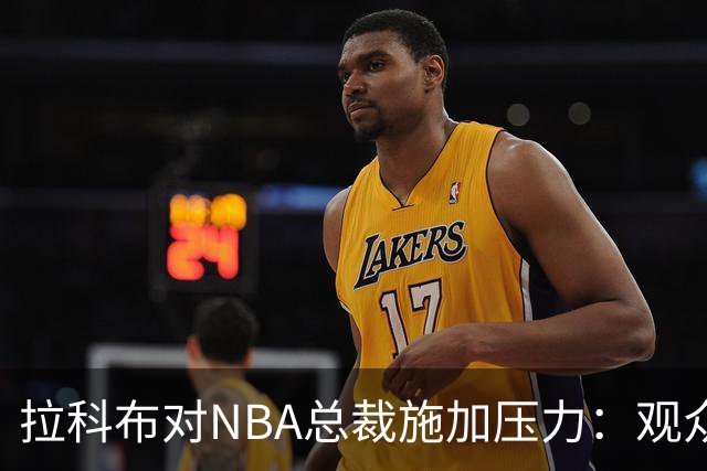 拉科布对NBA总裁施加压力：观众人数差异令人担忧